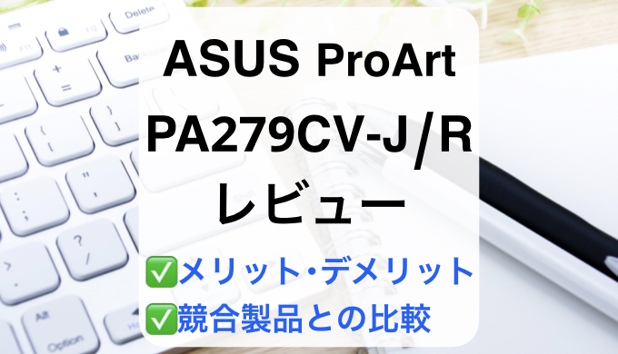 ASUS ProArt PA279CV-J/Rレビュー】徹底比較で失敗しないモニター選び